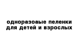 одноразоаые пеленки для детей и взрослых